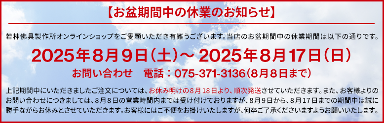 お盆期間中の休業のお知らせ。2025年8月9日（土）～2025年8月17日（日）この期間中にいただきましたご注文については、お休み明けの8月18日より、順次発送させていただきます。お客様にはご不便をお掛けいたしますが、何卒ご了承くださいますようお願いいたします。