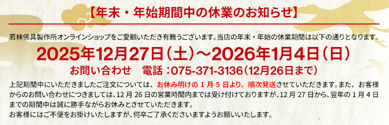 年末年始期間中の休業のお知らせ。2025年12月27日(土)~2026年1月4日(日)この期間中にいただきましたご注文については、お休み明けの1月5日(月)より、順次発送させていただきます。お客様にはご不便をお掛けいたしますが、何卒ご了承くださいますようお願いいたします。