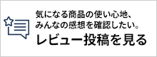 気になる商品の使い心地、みんなの感想を確認したい。商品レビュー投稿を見る