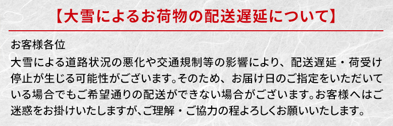 お客様各位大雪による道路状況の悪化や交通規制等の影響により、配送遅延・荷受け停止が生じる可能性がございます。そのため、お届け日のご指定をいただいている場合でもご希望通りの配送ができない場合がございます。お客様へはご迷惑をお掛けいたしますが、ご理解・ご協力の程よろしくお願いいたします。