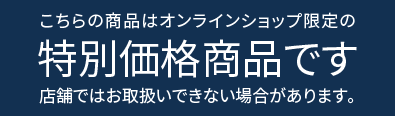 こちらの商品はオンラインショップ限定の特別価格商品です。店舗ではお取扱いできない場合があります。