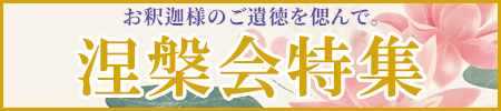 涅槃会特集開催中！お釈迦様のご遺徳をしのんで。お線香、お焼香、蝋燭、その他ご法要に必要なものを特価でご案内！