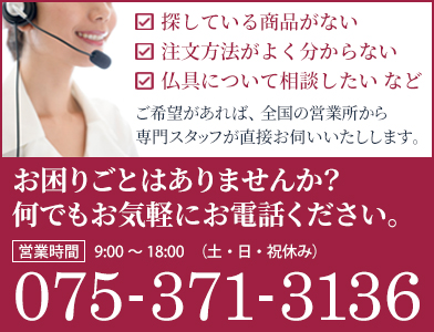 お困りごとはありませんか？お探しの商品が見つからない、注文方法がよくわからない、仏具について相談したいなど何でもお気軽にお電話ください。電話番号は075-371-3136まで